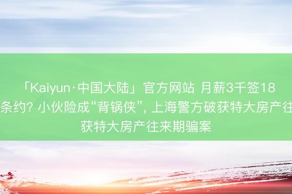 「Kaiyun·中国大陆」官方网站 月薪3千签1850万购房条约? 小伙险成“背锅侠”， 上海警方破获特大房产往来期骗案