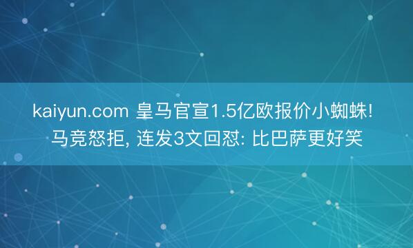 kaiyun.com 皇马官宣1.5亿欧报价小蜘蛛! 马竞怒拒， 连发3文回怼: 比巴萨更好笑