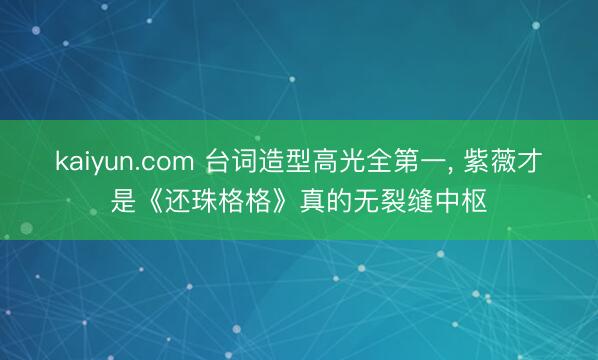 kaiyun.com 台词造型高光全第一, 紫薇才是《还珠格