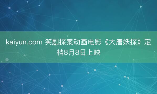 kaiyun.com 笑剧探案动画电影《大唐妖探》定档8月8日上映