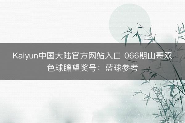 Kaiyun中国大陆官方网站入口 066期山哥双色球瞻望奖号：蓝球参考