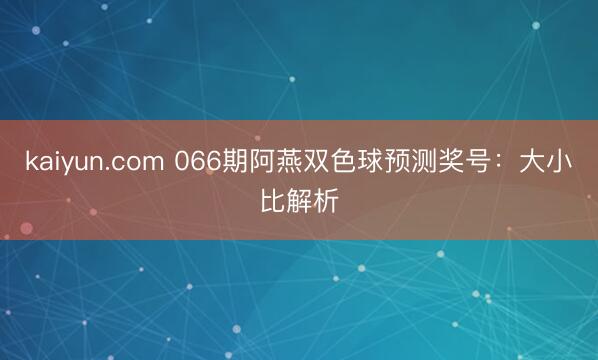 kaiyun.com 066期阿燕双色球预测奖号：大小比解析