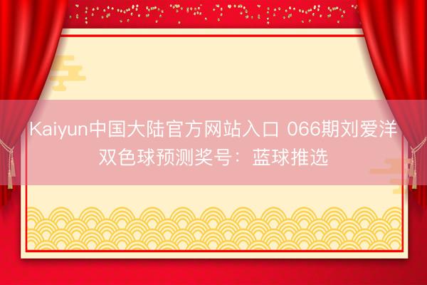 Kaiyun中国大陆官方网站入口 066期刘爱洋双色球预测奖号：蓝球推选
