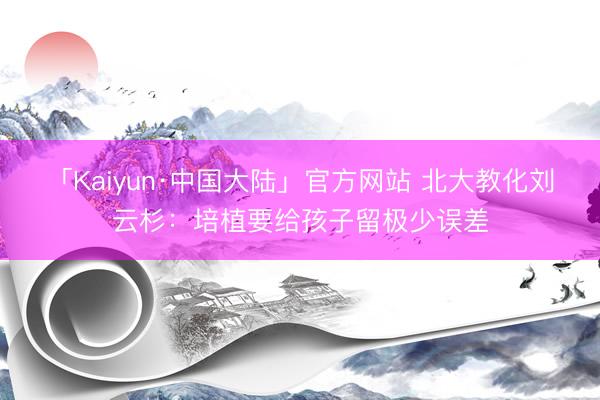 「Kaiyun·中国大陆」官方网站 北大教化刘云杉：培植要给孩子留极少误差