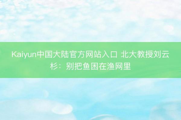 Kaiyun中国大陆官方网站入口 北大教授刘云杉：别把鱼困在渔网里
