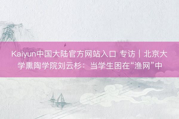 Kaiyun中国大陆官方网站入口 专访|北京大学熏陶学院刘云杉:当学生困在“渔网”中