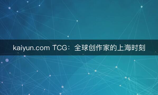 kaiyun.com TCG:全球创作家的上海时刻