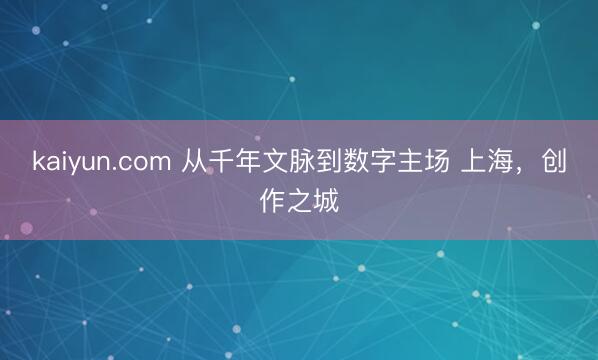 kaiyun.com 从千年文脉到数字主场 上海，创作之城
