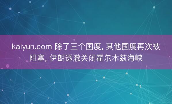 kaiyun.com 除了三个国度， 其他国度再次被阻塞， 伊朗透澈关闭霍尔木兹海峡