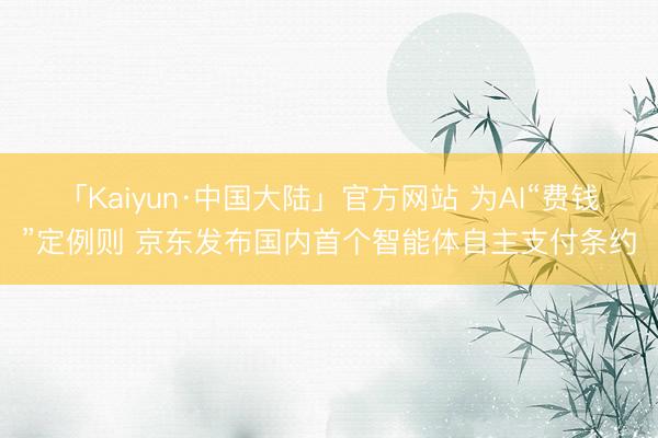 「Kaiyun·中国大陆」官方网站 为AI“费钱”定例则 京东发布国内首个智能体自主支付条约