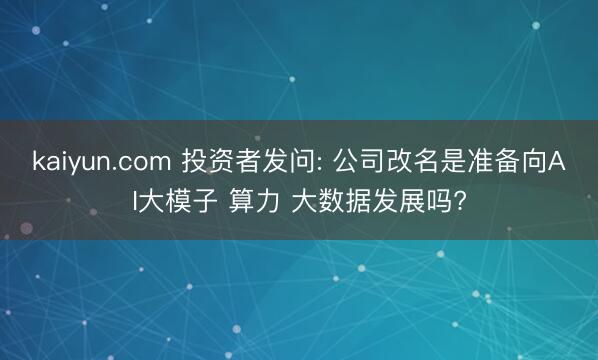 kaiyun.com 投资者发问: 公司改名是准备向AI大模子 算力 大数据发展吗?