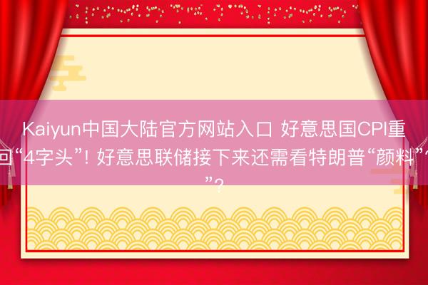 Kaiyun中国大陆官方网站入口 好意思国CPI重回“4字头”! 好意思联储接下来还需看特朗普“颜料”?