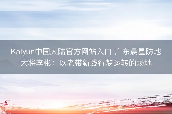 Kaiyun中国大陆官方网站入口 广东晨星防地大将李彬：以老带新践行梦运转的场地