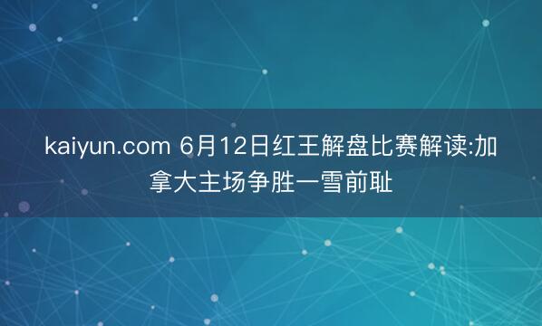 kaiyun.com 6月12日红王解盘比赛解读:加拿大主场争胜一雪前耻