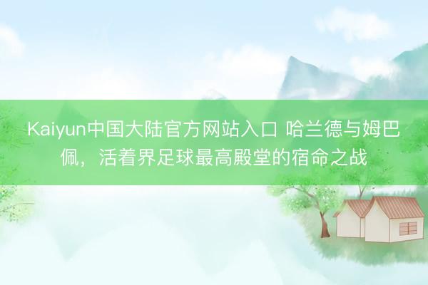 Kaiyun中国大陆官方网站入口 哈兰德与姆巴佩，活着界足球最高殿堂的宿命之战