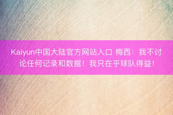 Kaiyun中国大陆官方网站入口 梅西:我不讨论任何记录和数据!我只在乎球队得益!