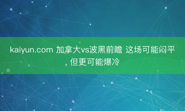 kaiyun.com 加拿大vs波黑前瞻 这场可能闷平， 但更可能爆冷