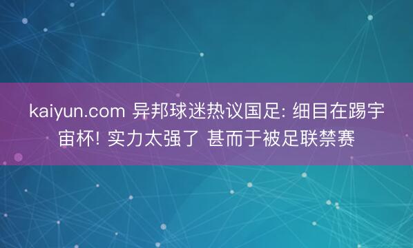 kaiyun.com 异邦球迷热议国足: 细目在踢宇宙杯! 实力太强了 甚而于被足联禁赛