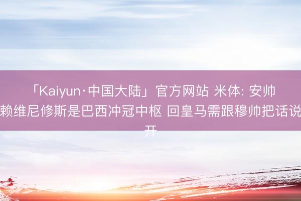 「Kaiyun·中国大陆」官方网站 米体: 安帅信赖维尼修斯是巴西冲冠中枢 回皇马需跟穆帅把话说开