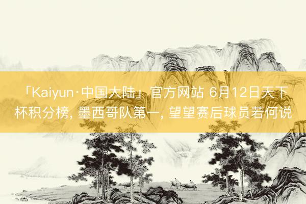 「Kaiyun·中国大陆」官方网站 6月12日天下杯积分榜, 墨西哥队第一, 望望赛后球员若何说