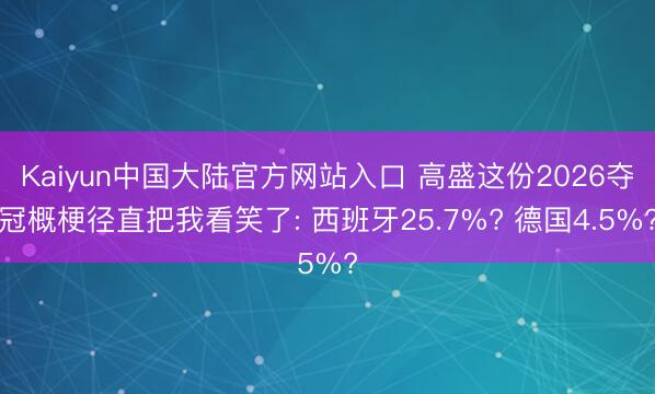 Kaiyun中国大陆官方网站入口 高盛这份2026夺冠概梗径直把我看笑了: 西班牙25.7%? 德国4.5%?
