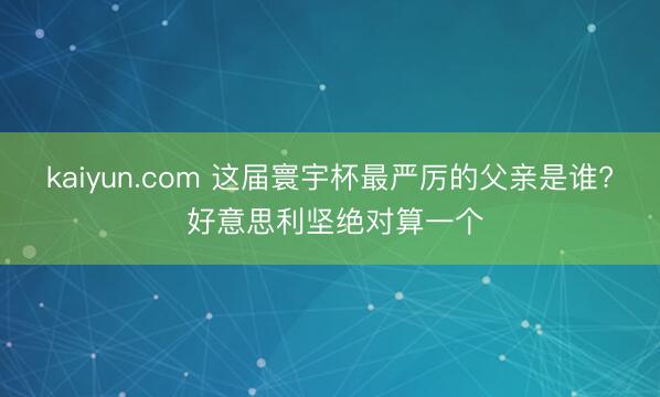 kaiyun.com 这届寰宇杯最严厉的父亲是谁? 好意思利坚绝对算一个