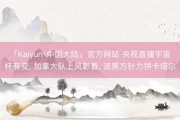 「Kaiyun·中国大陆」官方网站 央视直播宇宙杯有变, 加拿大队上风彰着, 波黑方针力拼卡塔尔