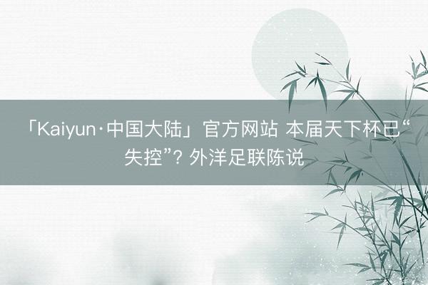 「Kaiyun·中国大陆」官方网站 本届天下杯已“失控”? 外洋足联陈说