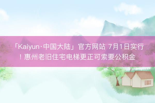 「Kaiyun·中国大陆」官方网站 7月1日实行! 惠州老旧住宅电梯更正可索要公积金