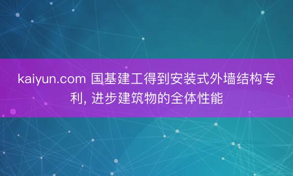 kaiyun.com 国基建工得到安装式外墙结构专利, 进步建筑物的全体性能