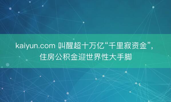 kaiyun.com 叫醒超十万亿“千里寂资金”, 住房公积金迎世界性大手脚