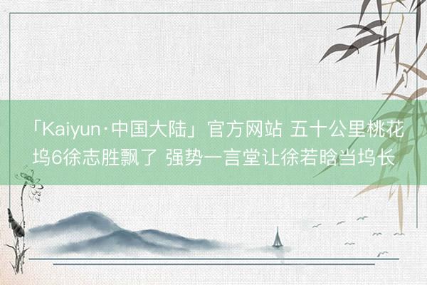 「Kaiyun·中国大陆」官方网站 五十公里桃花坞6徐志胜飘了 强势一言堂让徐若晗当坞长