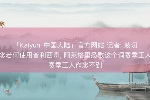 「Kaiyun·中国大陆」官方网站 记者: 波切蒂诺知说念若何使用普利西奇， 阿莱格里悉数这个词赛季王人作念不到