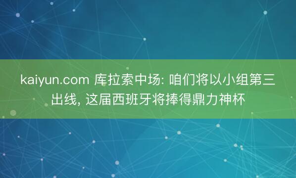 kaiyun.com 库拉索中场: 咱们将以小组第三出线, 这届西班牙将捧得鼎力神杯