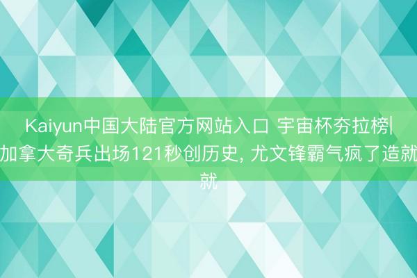 Kaiyun中国大陆官方网站入口 宇宙杯夯拉榜|加拿大奇兵出场121秒创历史， 尤文锋霸气疯了造就