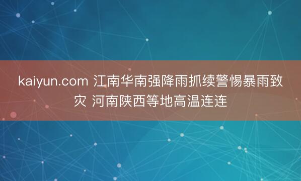 kaiyun.com 江南华南强降雨抓续警惕暴雨致灾 河南陕西等地高温连连