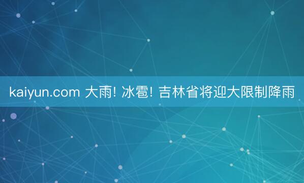 kaiyun.com 大雨! 冰雹! 吉林省将迎大限制降雨
