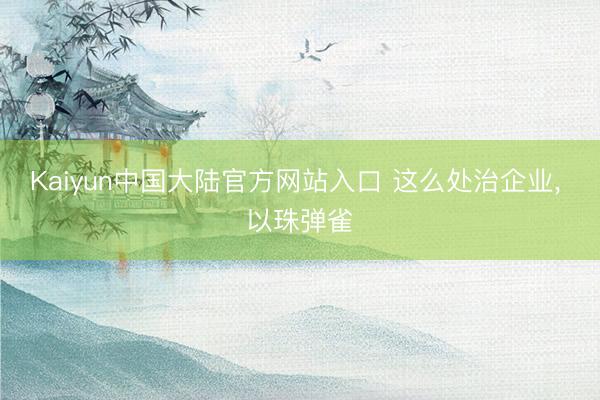 Kaiyun中国大陆官方网站入口 这么处治企业， 以珠弹雀