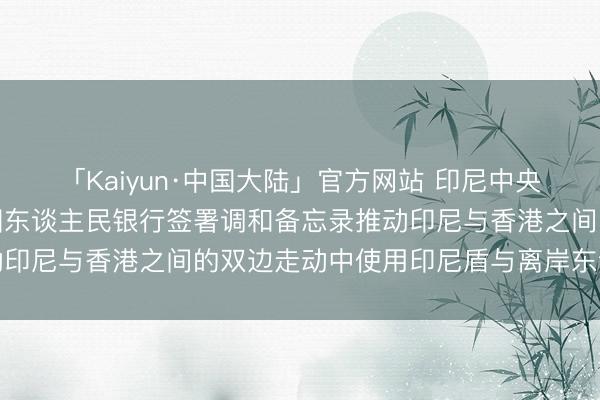 「Kaiyun·中国大陆」官方网站 印尼中央银行、香港金管局及中国东谈主民银行签署调和备忘录推动印尼与香港之间的双边走动中使用印尼盾与离岸东谈主民币