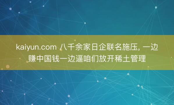 kaiyun.com 八千余家日企联名施压， 一边赚中国钱一边逼咱们放开稀土管理