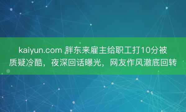 kaiyun.com 胖东来雇主给职工打10分被质疑冷酷,夜深回话曝光,网友作风澈底回转