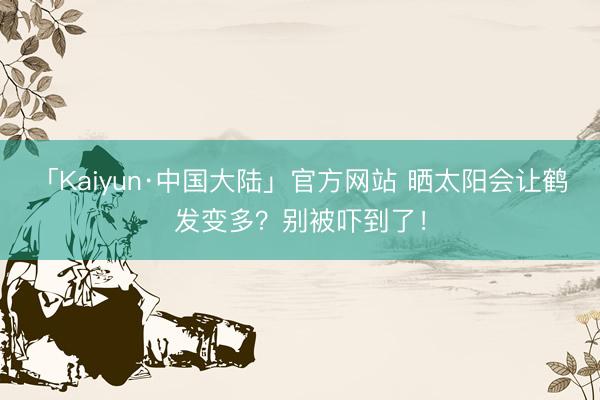 「Kaiyun·中国大陆」官方网站 晒太阳会让鹤发变多？别被吓到了！