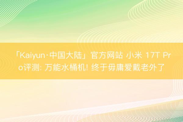 「Kaiyun·中国大陆」官方网站 小米 17T Pro评测: 万能水桶机! 终于毋庸爱戴老外了