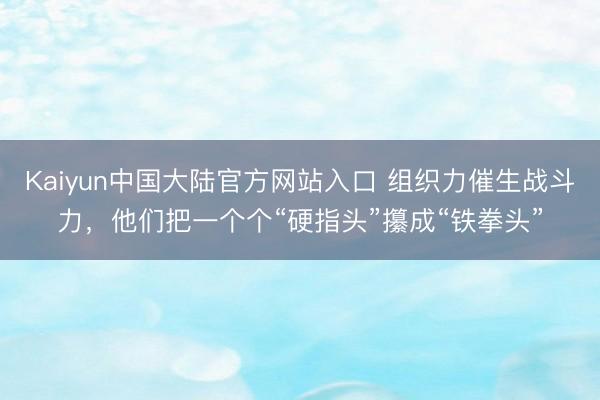 Kaiyun中国大陆官方网站入口 组织力催生战斗力,他们把一个个“硬指头”攥成“铁拳头”