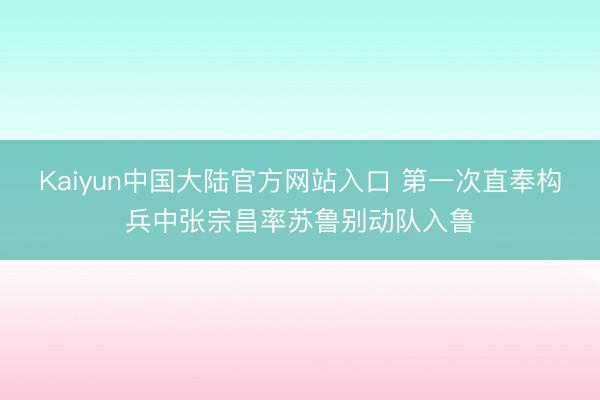 Kaiyun中国大陆官方网站入口 第一次直奉构兵中张宗昌率苏鲁别动队入鲁