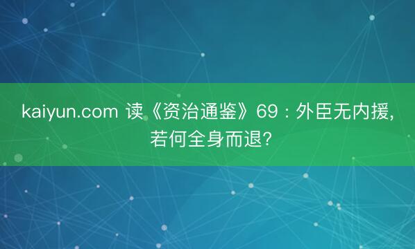 kaiyun.com 读《资治通鉴》69 : 外臣无内援， 若何全身而退?