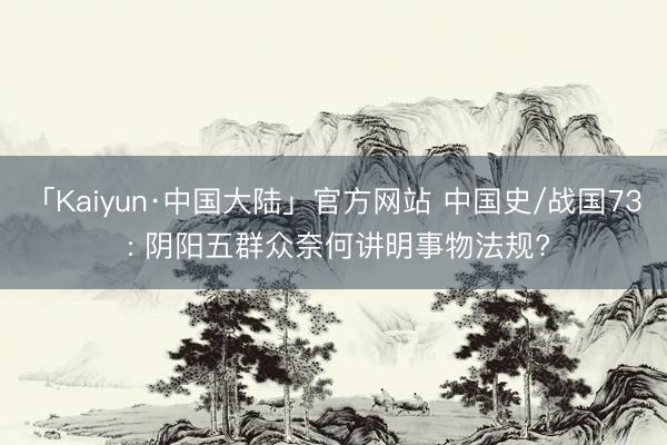 「Kaiyun·中国大陆」官方网站 中国史/战国73 : 阴阳五群众奈何讲明事物法规?
