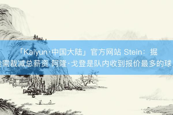 「Kaiyun·中国大陆」官方网站 Stein:掘金需裁减总薪资 阿隆·戈登是队内收到报价最多的球员
