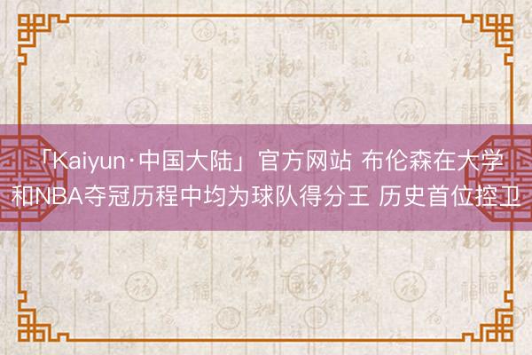 「Kaiyun·中国大陆」官方网站 布伦森在大学和NBA夺冠历程中均为球队得分王 历史首位控卫