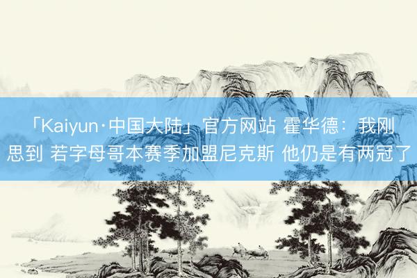 「Kaiyun·中国大陆」官方网站 霍华德：我刚思到 若字母哥本赛季加盟尼克斯 他仍是有两冠了